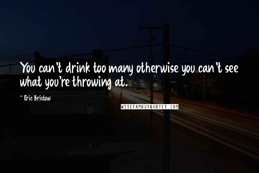 Eric Bristow Quotes: You can't drink too many otherwise you can't see what you're throwing at.