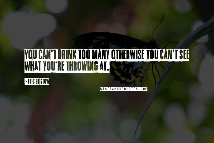 Eric Bristow Quotes: You can't drink too many otherwise you can't see what you're throwing at.