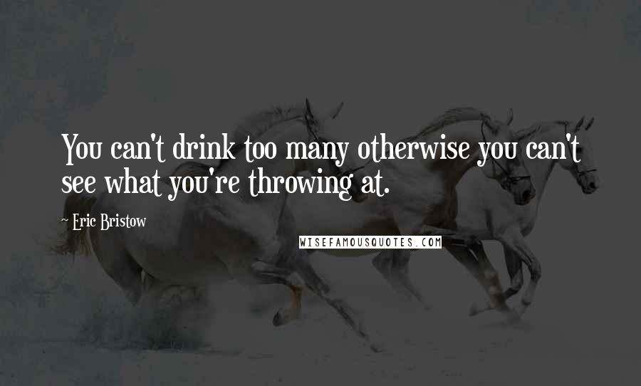 Eric Bristow Quotes: You can't drink too many otherwise you can't see what you're throwing at.