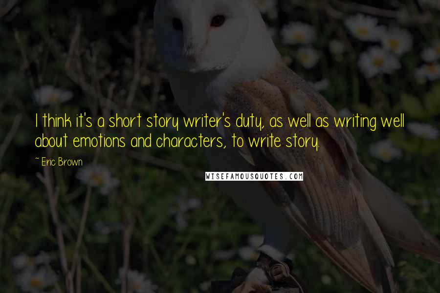 Eric Brown Quotes: I think it's a short story writer's duty, as well as writing well about emotions and characters, to write story.
