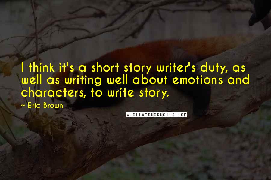 Eric Brown Quotes: I think it's a short story writer's duty, as well as writing well about emotions and characters, to write story.