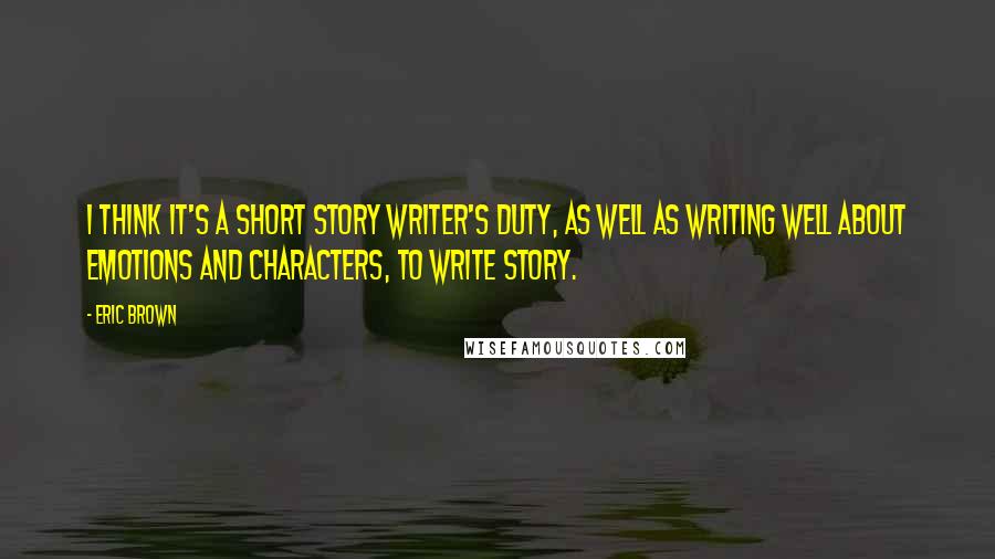 Eric Brown Quotes: I think it's a short story writer's duty, as well as writing well about emotions and characters, to write story.