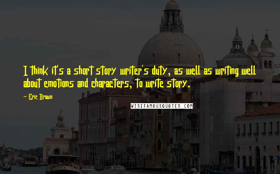 Eric Brown Quotes: I think it's a short story writer's duty, as well as writing well about emotions and characters, to write story.