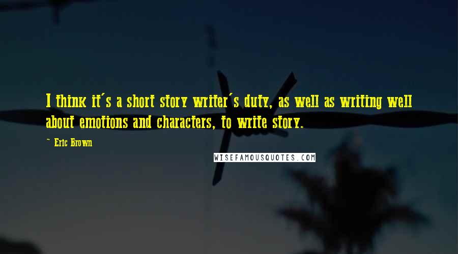 Eric Brown Quotes: I think it's a short story writer's duty, as well as writing well about emotions and characters, to write story.