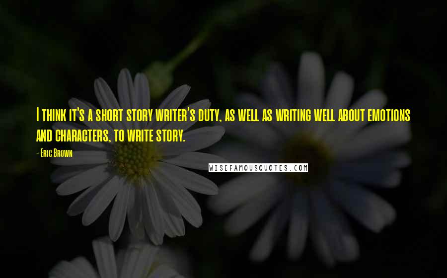 Eric Brown Quotes: I think it's a short story writer's duty, as well as writing well about emotions and characters, to write story.