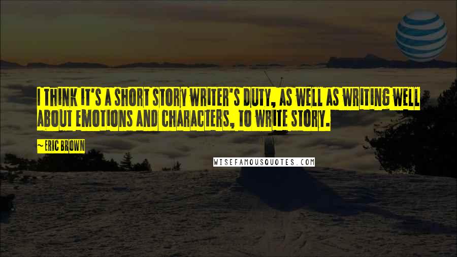 Eric Brown Quotes: I think it's a short story writer's duty, as well as writing well about emotions and characters, to write story.