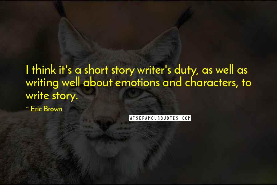 Eric Brown Quotes: I think it's a short story writer's duty, as well as writing well about emotions and characters, to write story.