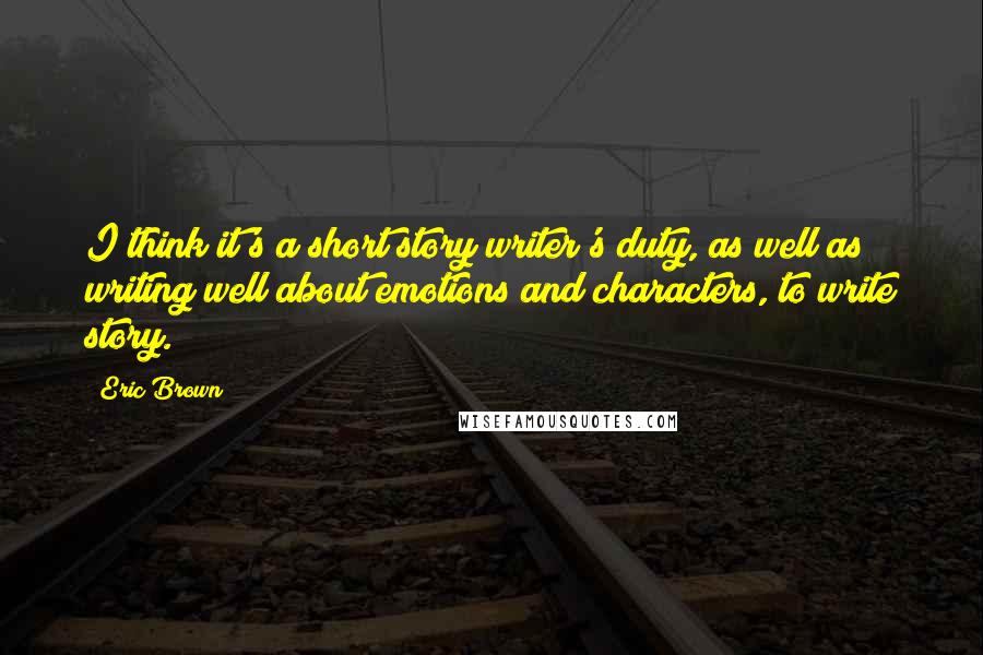 Eric Brown Quotes: I think it's a short story writer's duty, as well as writing well about emotions and characters, to write story.