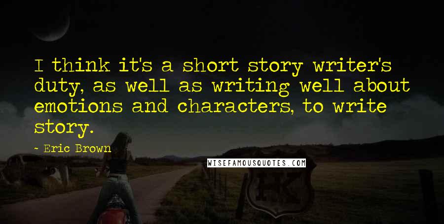 Eric Brown Quotes: I think it's a short story writer's duty, as well as writing well about emotions and characters, to write story.