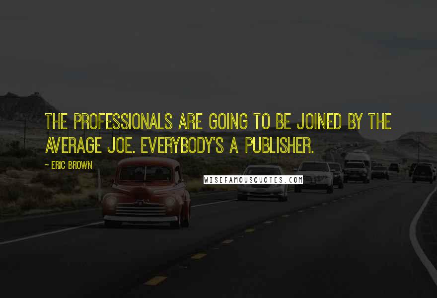 Eric Brown Quotes: The professionals are going to be joined by the average Joe. Everybody's a publisher.