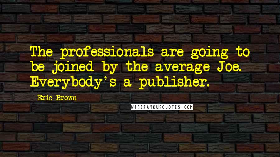 Eric Brown Quotes: The professionals are going to be joined by the average Joe. Everybody's a publisher.