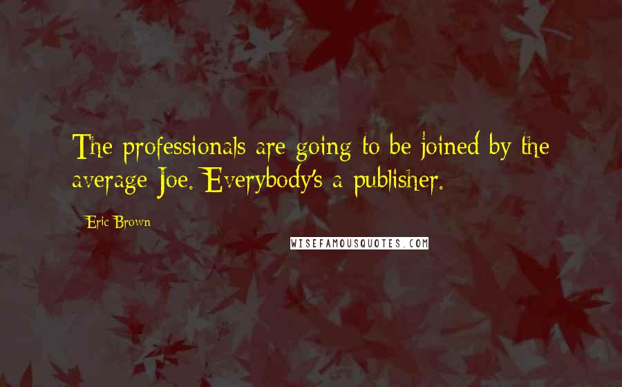 Eric Brown Quotes: The professionals are going to be joined by the average Joe. Everybody's a publisher.
