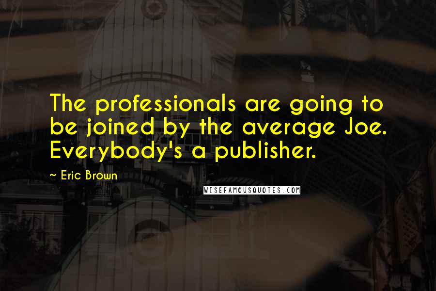 Eric Brown Quotes: The professionals are going to be joined by the average Joe. Everybody's a publisher.