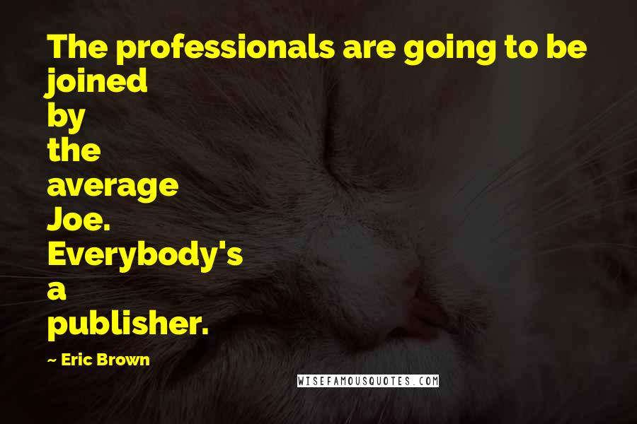 Eric Brown Quotes: The professionals are going to be joined by the average Joe. Everybody's a publisher.
