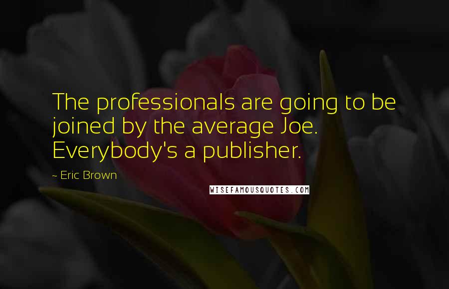 Eric Brown Quotes: The professionals are going to be joined by the average Joe. Everybody's a publisher.