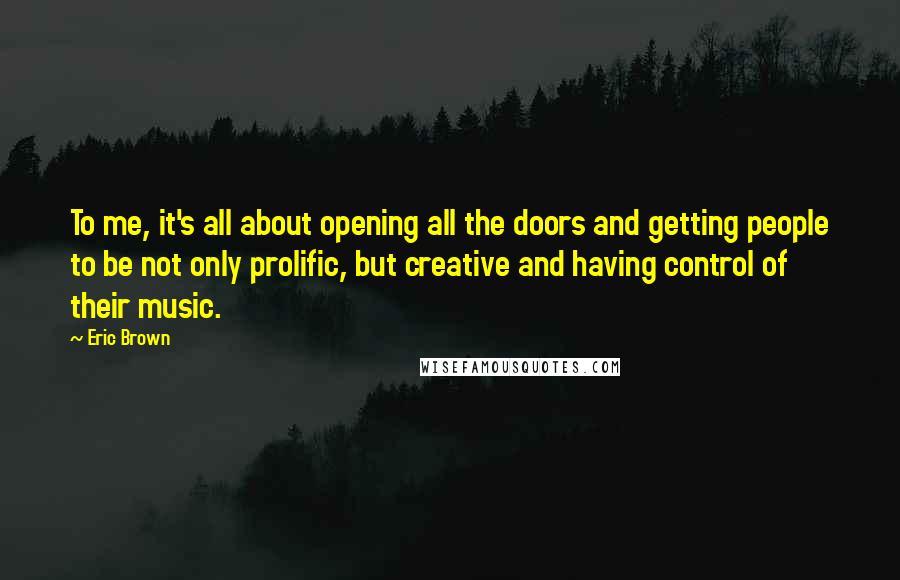 Eric Brown Quotes: To me, it's all about opening all the doors and getting people to be not only prolific, but creative and having control of their music.