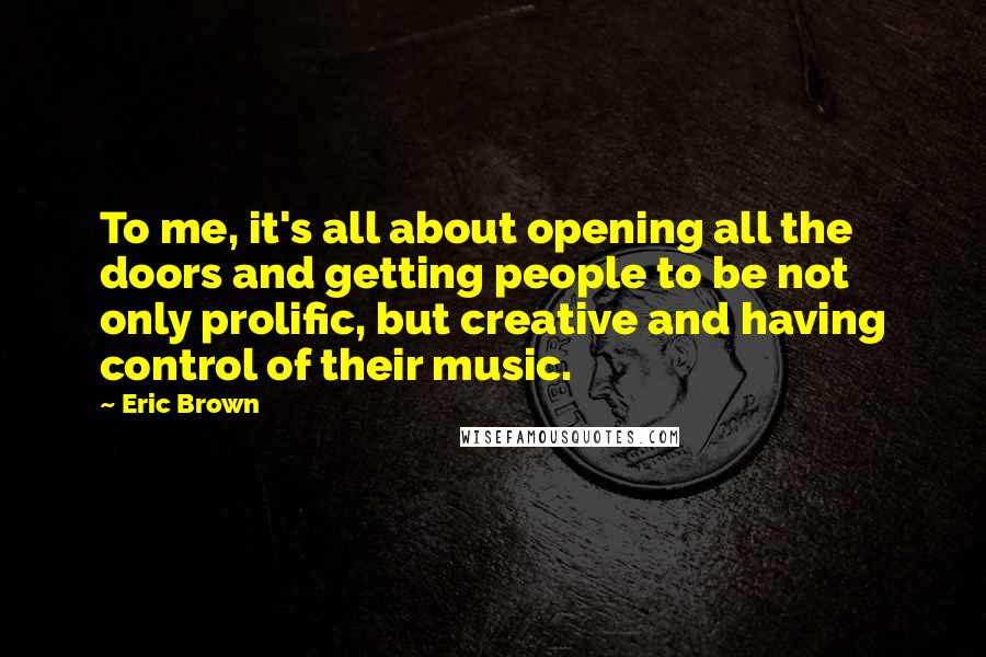 Eric Brown Quotes: To me, it's all about opening all the doors and getting people to be not only prolific, but creative and having control of their music.