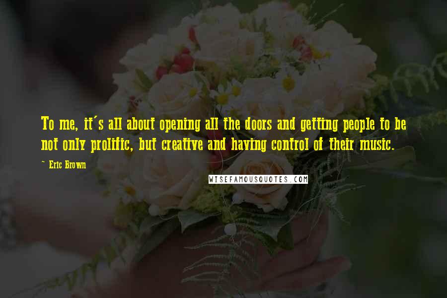 Eric Brown Quotes: To me, it's all about opening all the doors and getting people to be not only prolific, but creative and having control of their music.