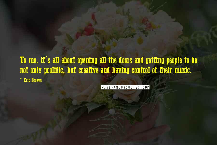 Eric Brown Quotes: To me, it's all about opening all the doors and getting people to be not only prolific, but creative and having control of their music.