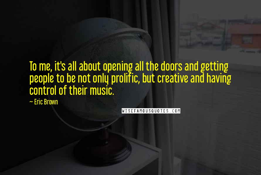 Eric Brown Quotes: To me, it's all about opening all the doors and getting people to be not only prolific, but creative and having control of their music.