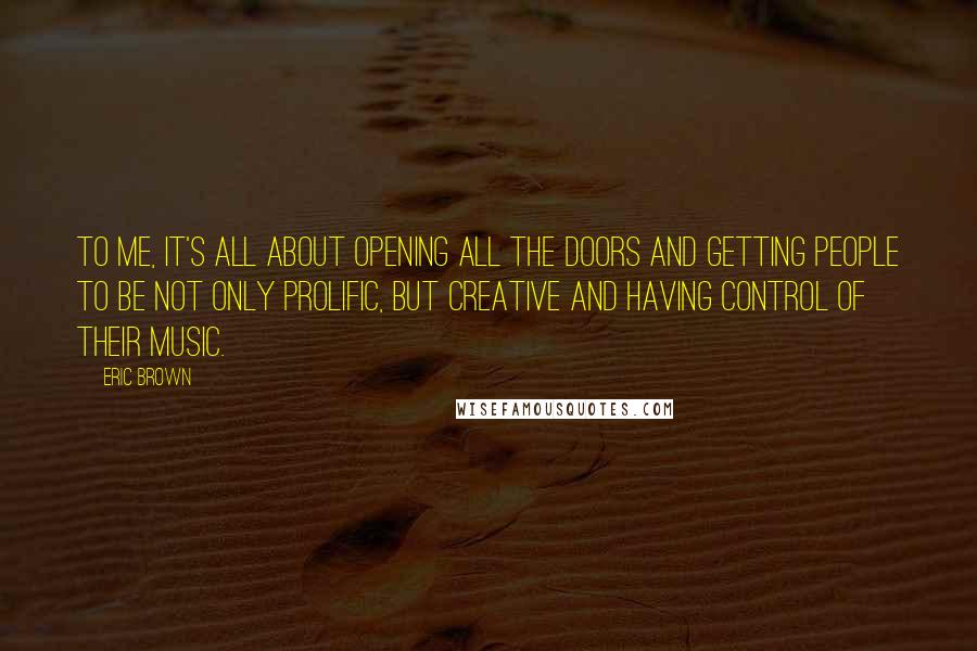 Eric Brown Quotes: To me, it's all about opening all the doors and getting people to be not only prolific, but creative and having control of their music.