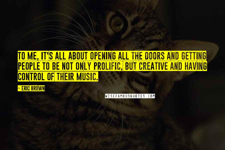 Eric Brown Quotes: To me, it's all about opening all the doors and getting people to be not only prolific, but creative and having control of their music.