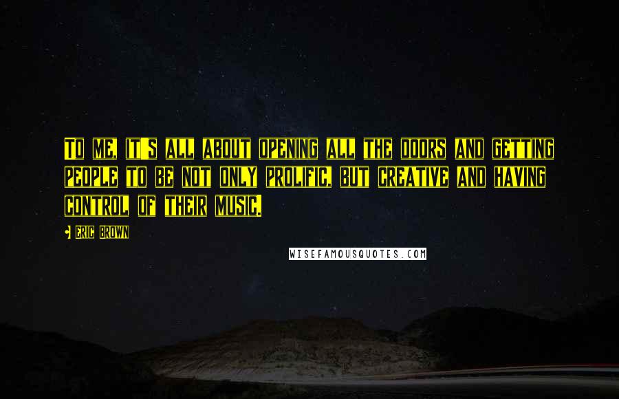 Eric Brown Quotes: To me, it's all about opening all the doors and getting people to be not only prolific, but creative and having control of their music.
