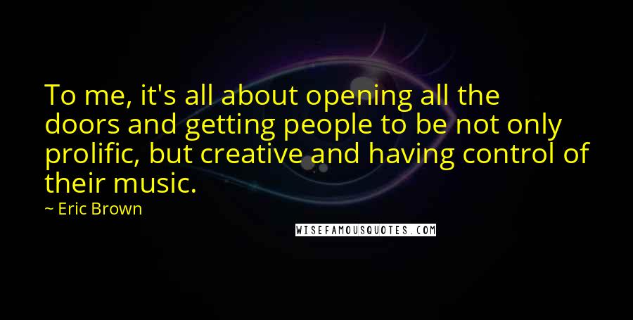 Eric Brown Quotes: To me, it's all about opening all the doors and getting people to be not only prolific, but creative and having control of their music.
