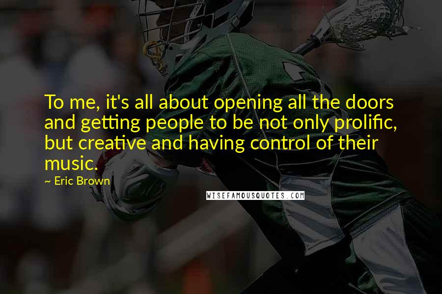 Eric Brown Quotes: To me, it's all about opening all the doors and getting people to be not only prolific, but creative and having control of their music.