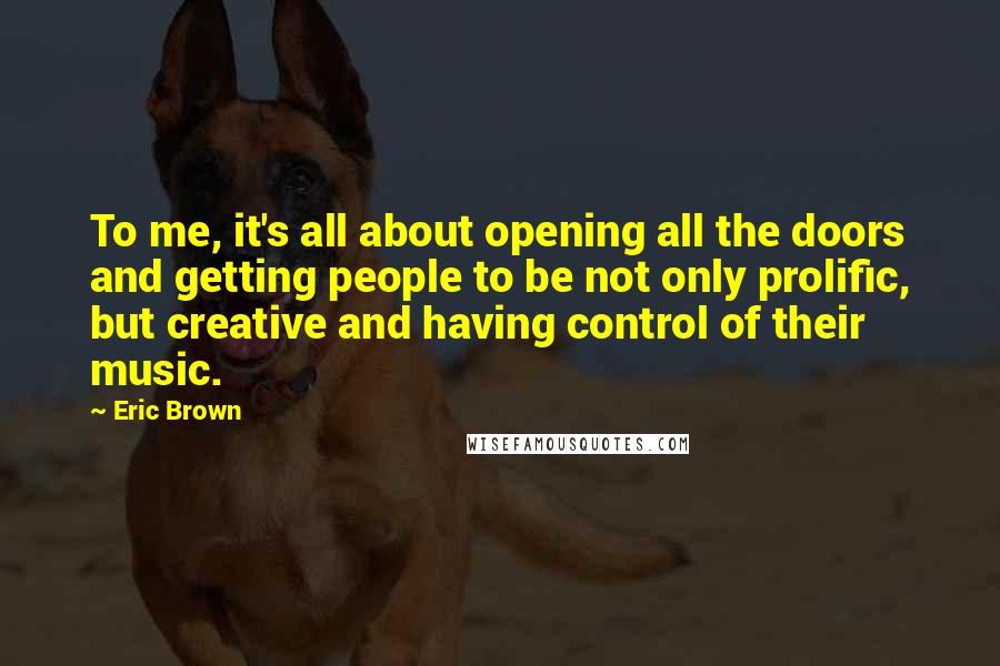 Eric Brown Quotes: To me, it's all about opening all the doors and getting people to be not only prolific, but creative and having control of their music.