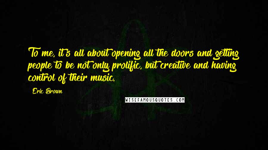 Eric Brown Quotes: To me, it's all about opening all the doors and getting people to be not only prolific, but creative and having control of their music.