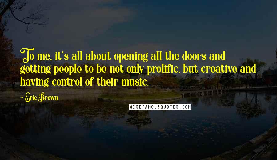 Eric Brown Quotes: To me, it's all about opening all the doors and getting people to be not only prolific, but creative and having control of their music.