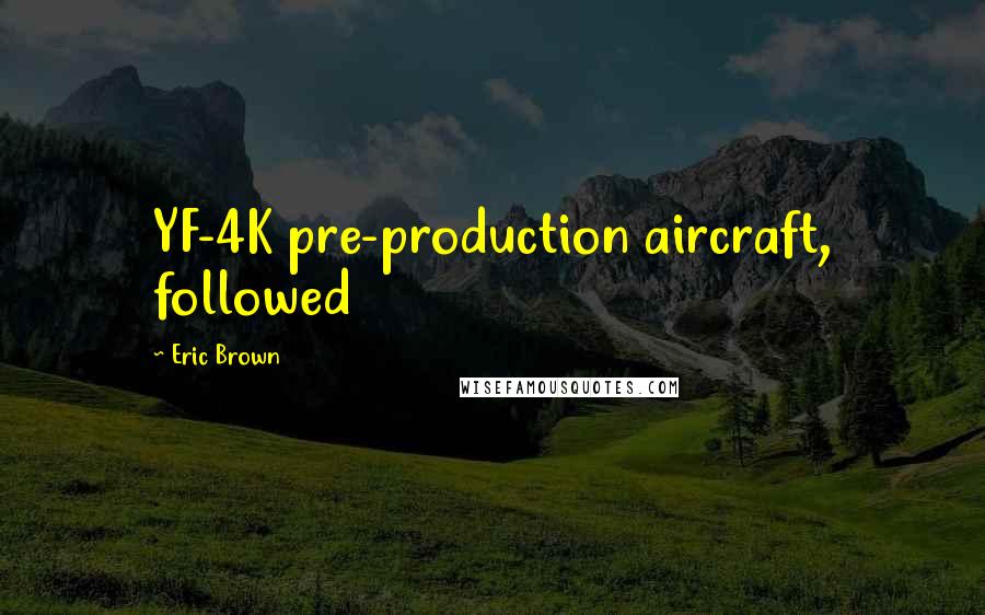 Eric Brown Quotes: YF-4K pre-production aircraft, followed