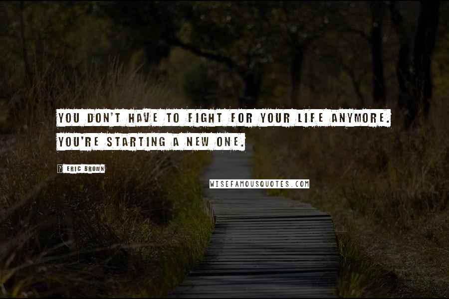 Eric Brown Quotes: You don't have to fight for your life anymore. You're starting a new one.