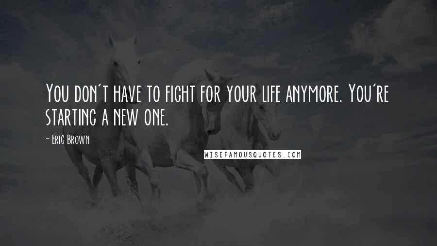 Eric Brown Quotes: You don't have to fight for your life anymore. You're starting a new one.