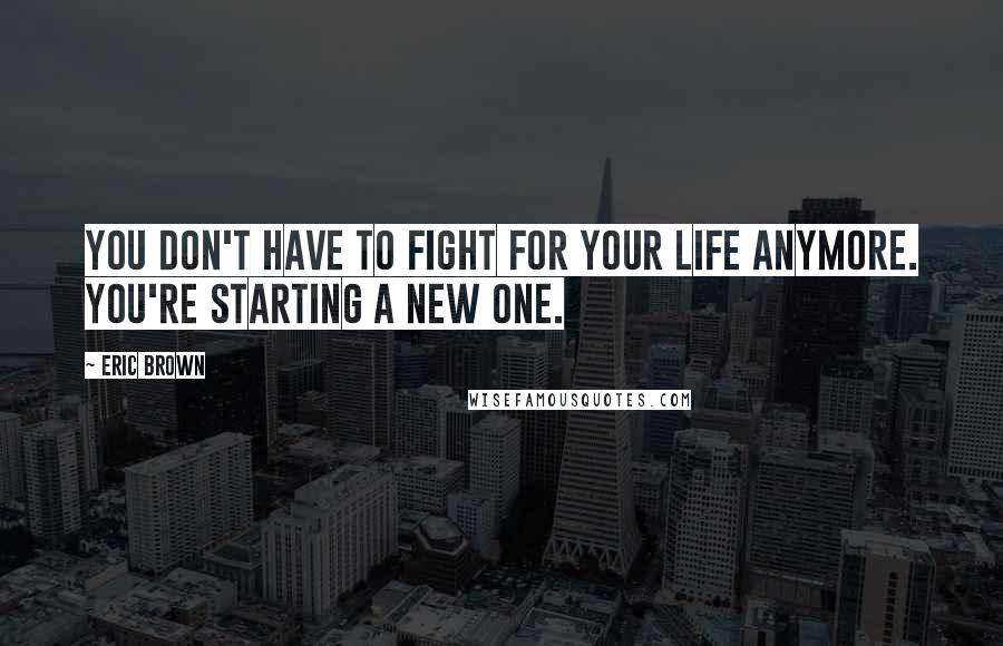 Eric Brown Quotes: You don't have to fight for your life anymore. You're starting a new one.