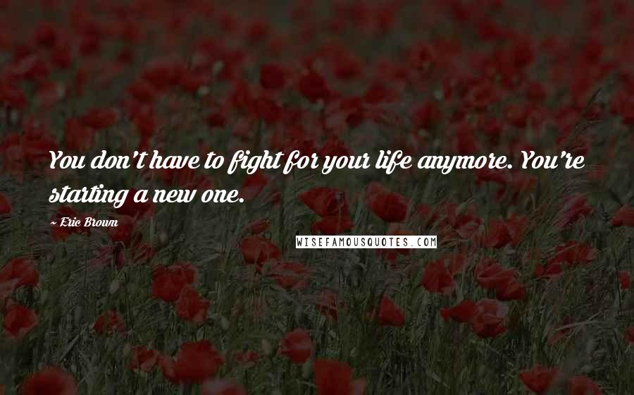 Eric Brown Quotes: You don't have to fight for your life anymore. You're starting a new one.