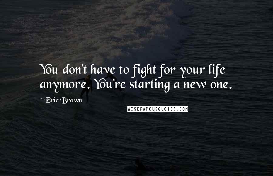 Eric Brown Quotes: You don't have to fight for your life anymore. You're starting a new one.