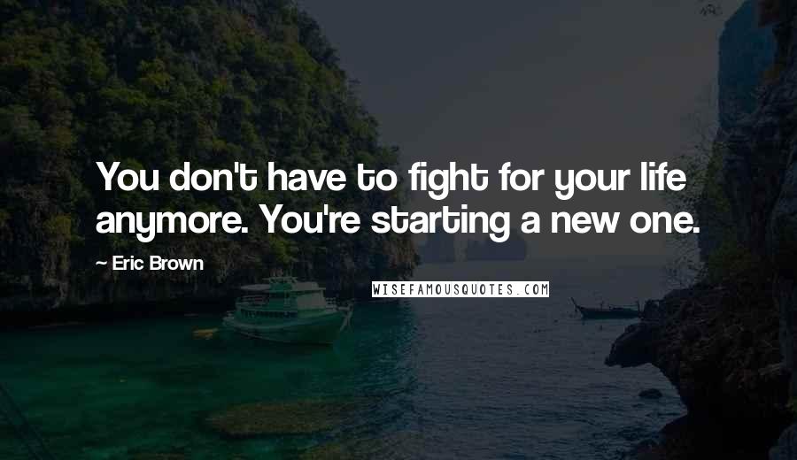 Eric Brown Quotes: You don't have to fight for your life anymore. You're starting a new one.