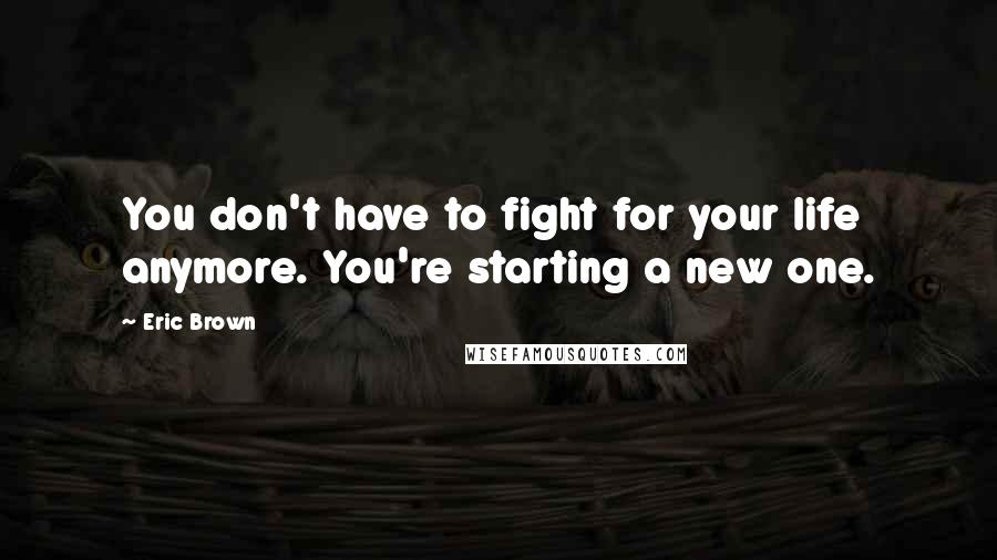Eric Brown Quotes: You don't have to fight for your life anymore. You're starting a new one.