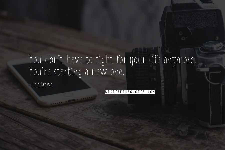 Eric Brown Quotes: You don't have to fight for your life anymore. You're starting a new one.