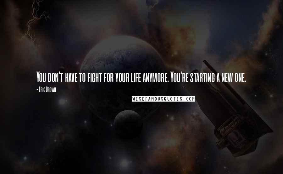 Eric Brown Quotes: You don't have to fight for your life anymore. You're starting a new one.