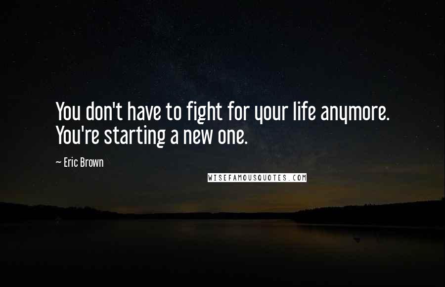Eric Brown Quotes: You don't have to fight for your life anymore. You're starting a new one.