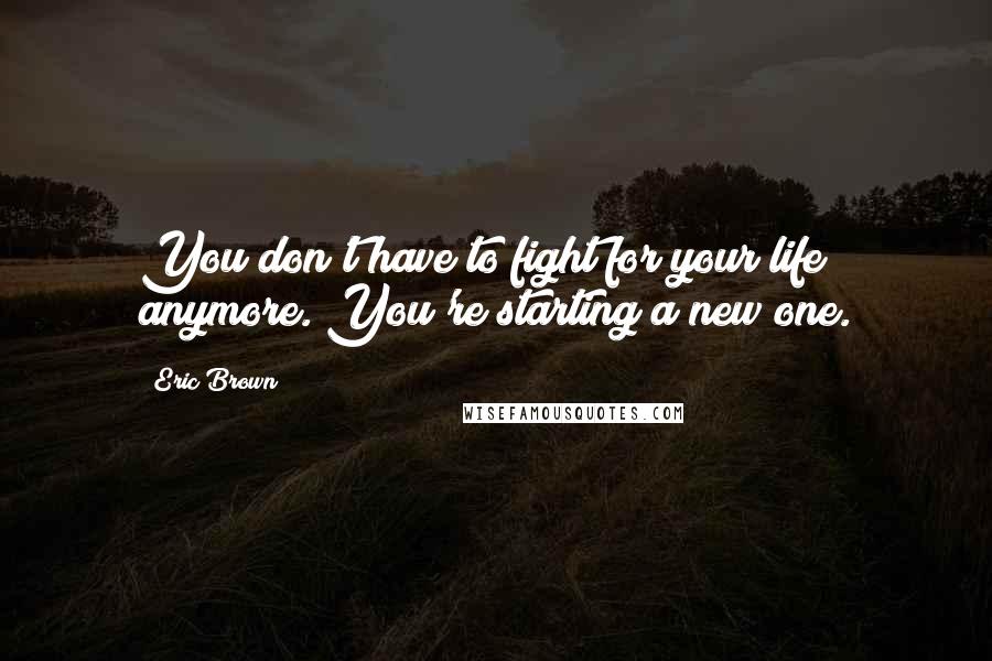 Eric Brown Quotes: You don't have to fight for your life anymore. You're starting a new one.