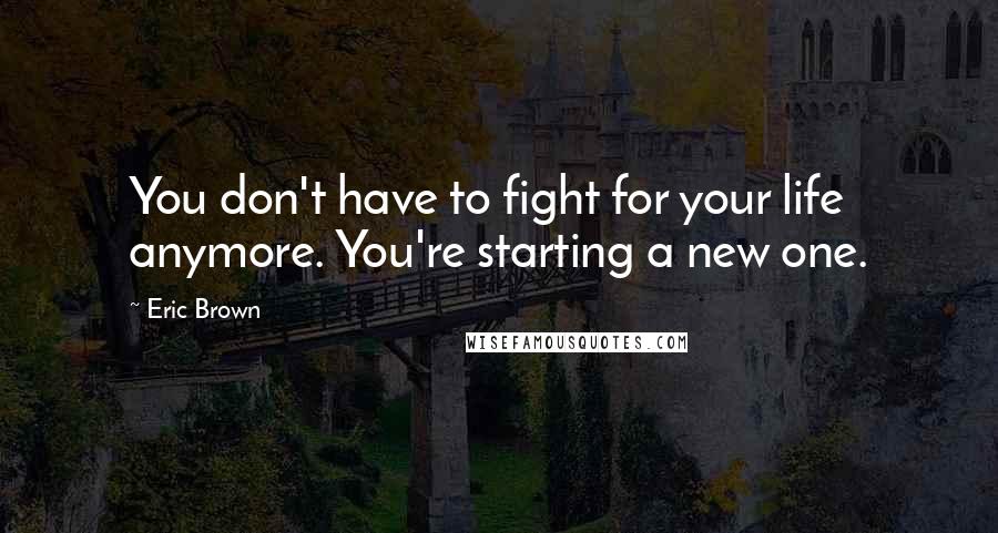 Eric Brown Quotes: You don't have to fight for your life anymore. You're starting a new one.