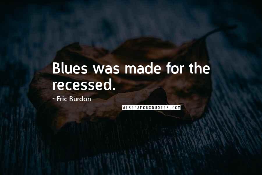 Eric Burdon Quotes: Blues was made for the recessed.