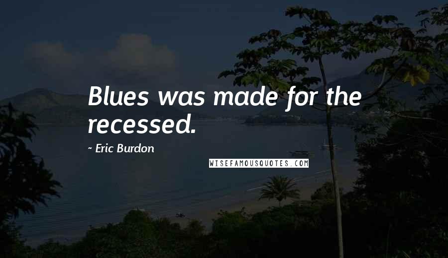 Eric Burdon Quotes: Blues was made for the recessed.