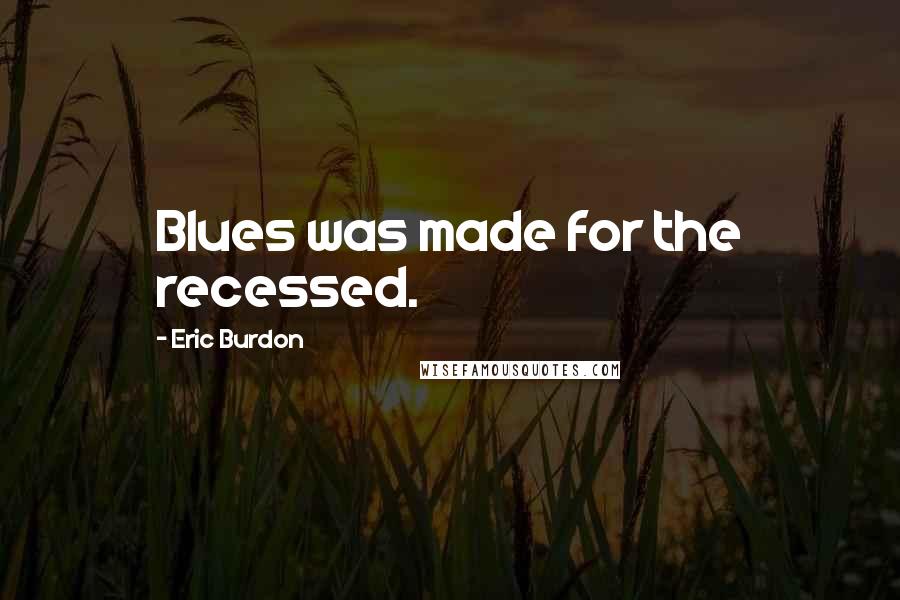 Eric Burdon Quotes: Blues was made for the recessed.