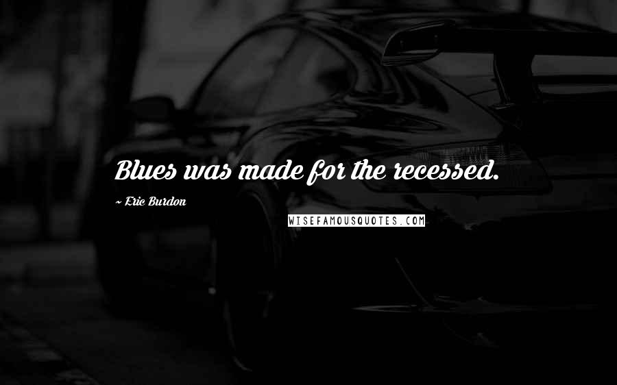 Eric Burdon Quotes: Blues was made for the recessed.