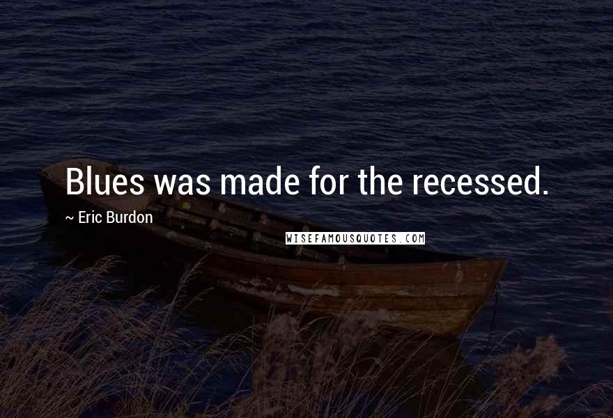 Eric Burdon Quotes: Blues was made for the recessed.